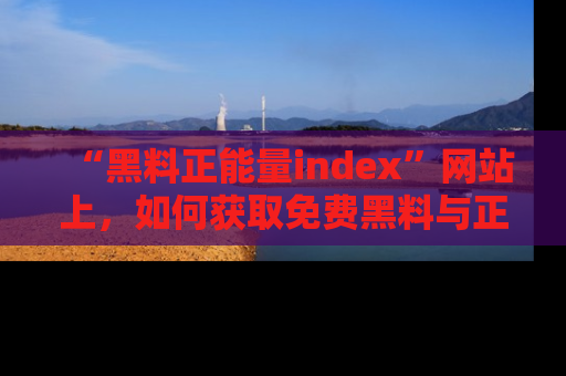 “黑料正能量index”网站上，如何获取免费黑料与正能量资讯？