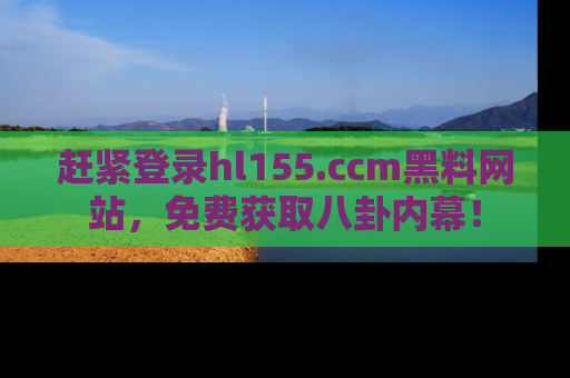 赶紧登录hl155.ccm黑料网站，免费获取八卦内幕！