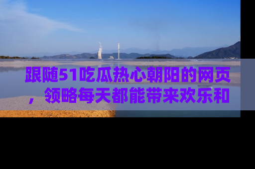 跟随51吃瓜热心朝阳的网页，领略每天都能带来欢乐和惊喜的小资讯！