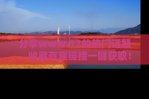 分享www.17的热门话题，收藏有趣链接一键获取！