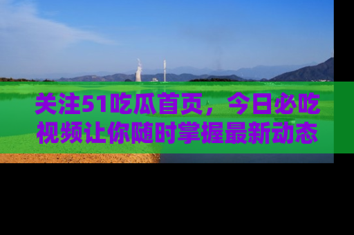 关注51吃瓜首页，今日必吃视频让你随时掌握最新动态