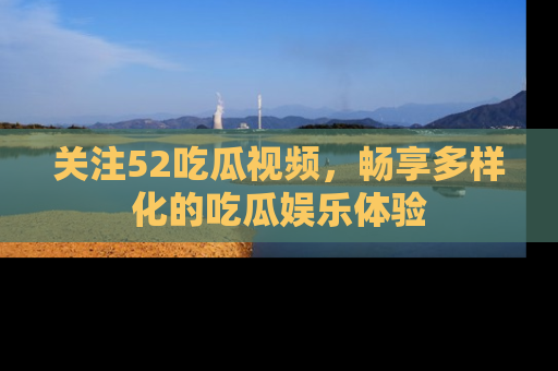 关注52吃瓜视频，畅享多样化的吃瓜娱乐体验