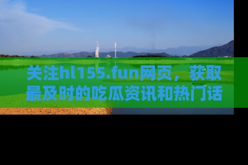 关注hl155.fun网页，获取最及时的吃瓜资讯和热门话题！