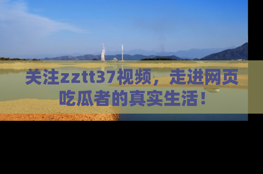 关注zztt37视频，走进网页吃瓜者的真实生活！