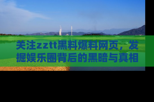 关注zztt黑料爆料网页，发掘娱乐圈背后的黑暗与真相