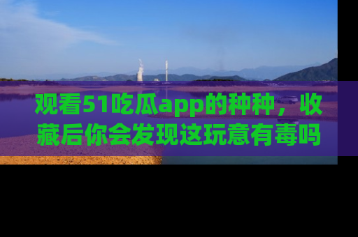 观看51吃瓜app的种种，收藏后你会发现这玩意有毒吗？