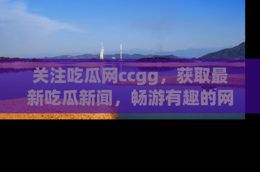 关注吃瓜网ccgg，获取最新吃瓜新闻，畅游有趣的网站世界