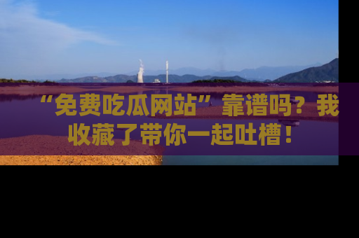 “免费吃瓜网站”靠谱吗？我收藏了带你一起吐槽！