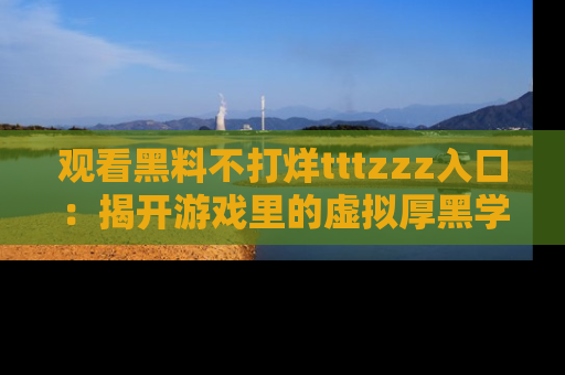观看黑料不打烊tttzzz入口：揭开游戏里的虚拟厚黑学