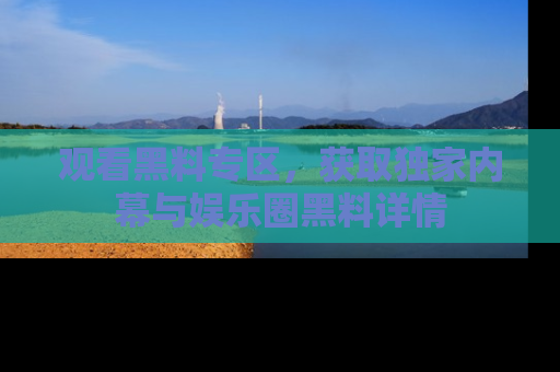 观看黑料专区，获取独家内幕与娱乐圈黑料详情