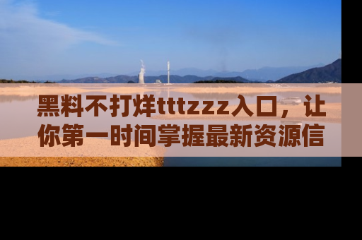 黑料不打烊tttzzz入口，让你第一时间掌握最新资源信息