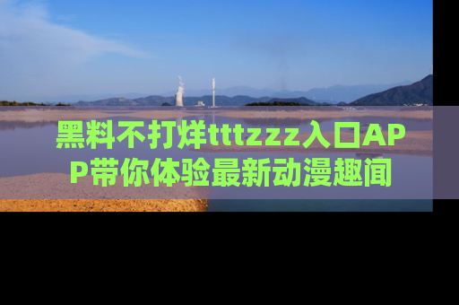 黑料不打烊tttzzz入口APP带你体验最新动漫趣闻