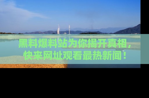 黑料爆料站为你揭开真相，快来网址观看最热新闻！