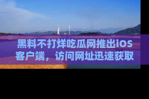 黑料不打烊吃瓜网推出iOS客户端，访问网址迅速获取独家八卦！