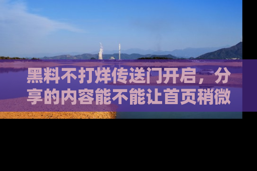 黑料不打烊传送门开启，分享的内容能不能让首页稍微有点新意？
