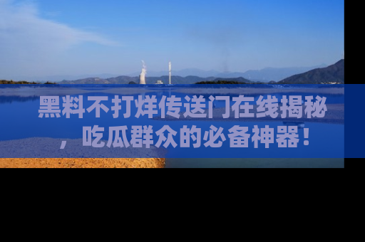 黑料不打烊传送门在线揭秘，吃瓜群众的必备神器！