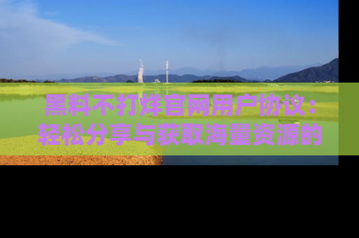 黑料不打烊官网用户协议：轻松分享与获取海量资源的方法