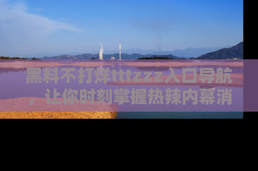 黑料不打烊tttzzz入口导航，让你时刻掌握热辣内幕消息