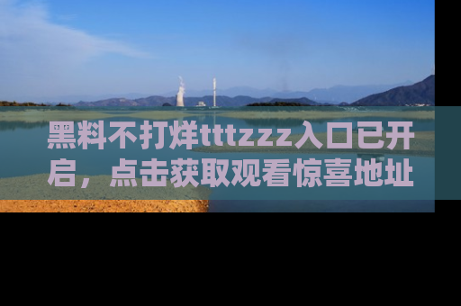 黑料不打烊tttzzz入口已开启，点击获取观看惊喜地址！