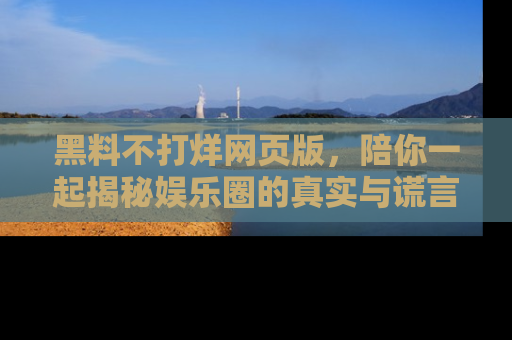 黑料不打烊网页版，陪你一起揭秘娱乐圈的真实与谎言。