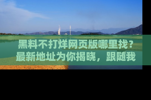 黑料不打烊网页版哪里找？最新地址为你揭晓，跟随我们一起了解更多八卦吧！
