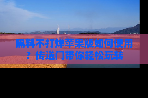 黑料不打烊苹果版如何使用？传送门带你轻松玩转