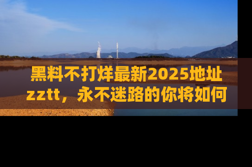 黑料不打烊最新2025地址zztt，永不迷路的你将如何撕开真相的面纱？