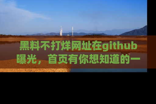 黑料不打烊网址在github曝光，首页有你想知道的一切幽默趣事，快来看看