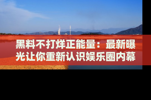 黑料不打烊正能量：最新曝光让你重新认识娱乐圈内幕！