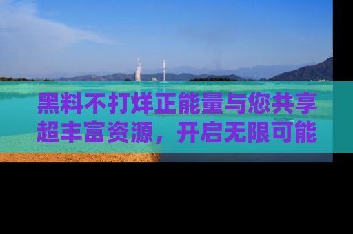 黑料不打烊正能量与您共享超丰富资源，开启无限可能的新视界！