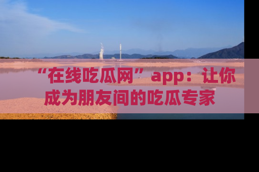 “在线吃瓜网”app:让你成为朋友间的吃瓜专家