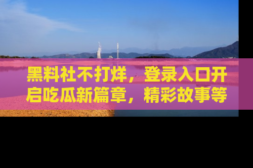 黑料社不打烊，登录入口开启吃瓜新篇章，精彩故事等你来发现！
