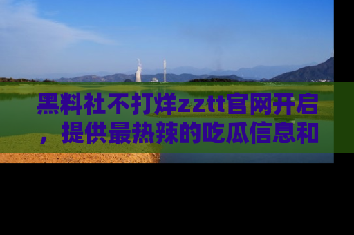 黑料社不打烊zztt官网开启，提供最热辣的吃瓜信息和黑料分享！