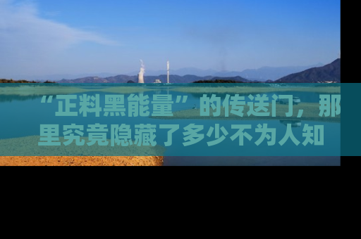 “正料黑能量”的传送门，那里究竟隐藏了多少不为人知的秘密？