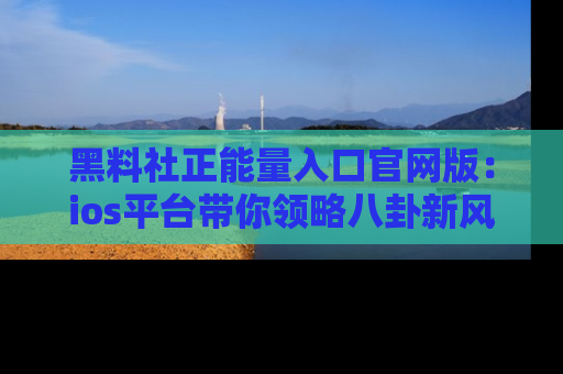 黑料社正能量入口官网版：ios平台带你领略八卦新风潮！