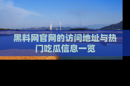 黑料网官网的访问地址与热门吃瓜信息一览