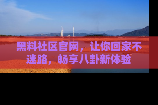 黑料社区官网，让你回家不迷路，畅享八卦新体验