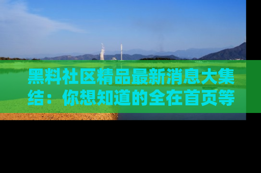 黑料社区精品最新消息大集结：你想知道的全在首页等你探索！