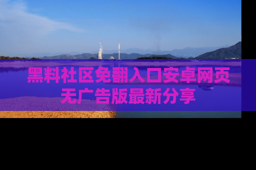 黑料社区免翻入口安卓网页无广告版最新分享