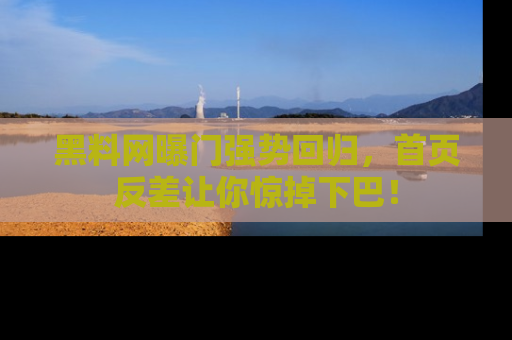 黑料网曝门强势回归，首页反差让你惊掉下巴！