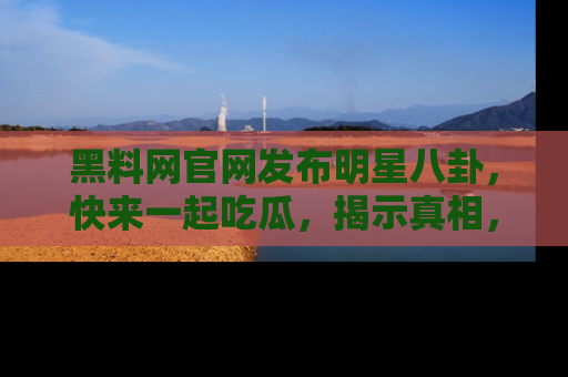 黑料网官网发布明星八卦，快来一起吃瓜，揭示真相，乐趣无穷！