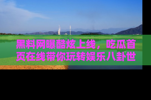 黑料网曝酷炫上线，吃瓜首页在线带你玩转娱乐八卦世界