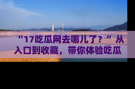 “17吃瓜网去哪儿了?”从入口到收藏,带你体验吃瓜新风潮!