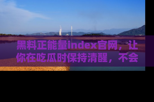 黑料正能量index官网，让你在吃瓜时保持清醒，不会轻易迷路