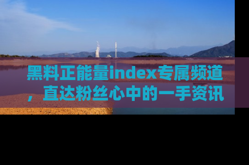 黑料正能量index专属频道，直达粉丝心中的一手资讯！