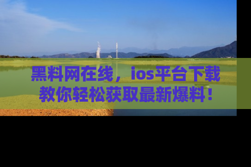 黑料网在线，ios平台下载教你轻松获取最新爆料！