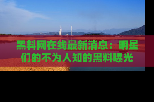 黑料网在线最新消息：明星们的不为人知的黑料曝光
