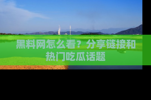 黑料网怎么看？分享链接和热门吃瓜话题