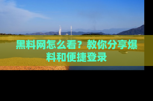 黑料网怎么看？教你分享爆料和便捷登录