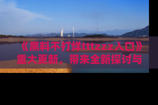 《黑料不打烊tttzzz入口》重大更新，带来全新探讨与互动体验